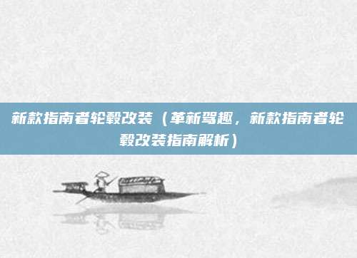 新款指南者轮毂改装(革新驾趣,新款指南者轮毂改装指南解析)