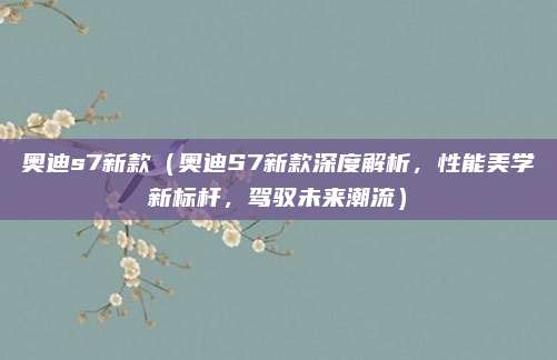 奥迪s7新款(奥迪S7新款深度解析,性能美学新标杆,驾驭未来潮流)