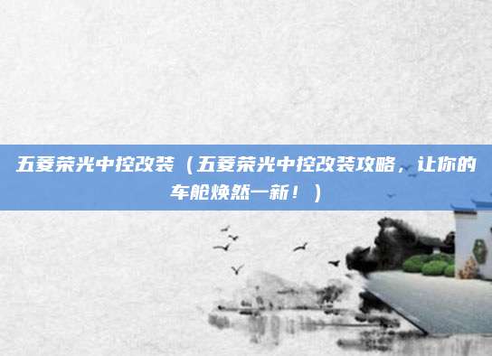 五菱荣光中控改装(五菱荣光中控改装攻略,让你的车舱焕然一新!)