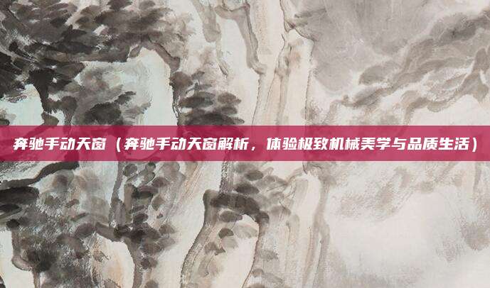 奔驰手动天窗(奔驰手动天窗解析,体验极致机械美学与品质生活)