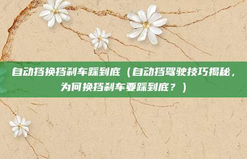 自动挡换挡刹车踩到底(自动挡驾驶技巧揭秘,为何换挡刹车要踩到底?)
