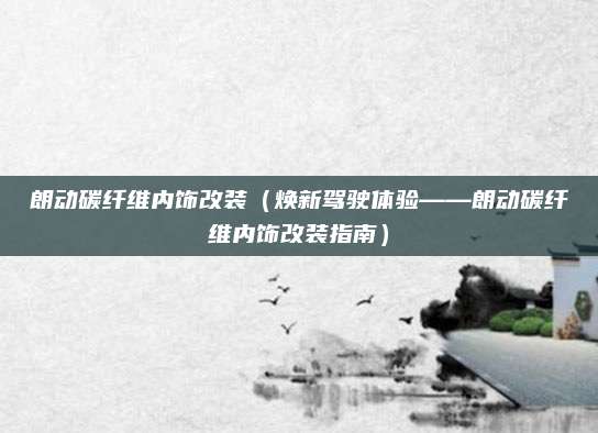 朗动碳纤维内饰改装（焕新驾驶体验——朗动碳纤维内饰改装指南）