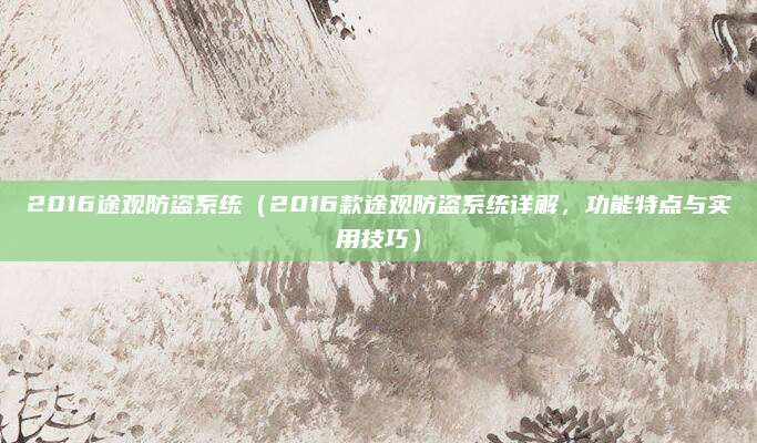 2016途观防盗系统(2016款途观防盗系统详解,功能特点与实用技巧)