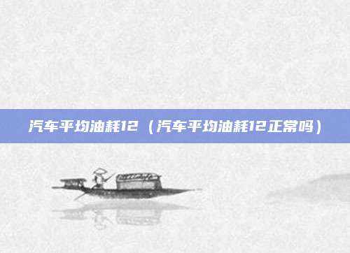 汽车平均油耗12(汽车平均油耗12正常吗)