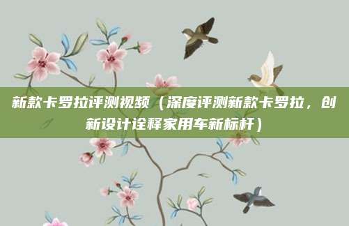 新款卡罗拉评测视频（深度评测新款卡罗拉，创新设计诠释家用车新标杆）
