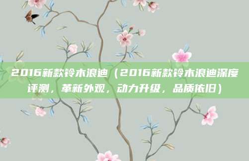 2016新款铃木浪迪(2016新款铃木浪迪深度评测,革新外观,动力升级,品质依旧)