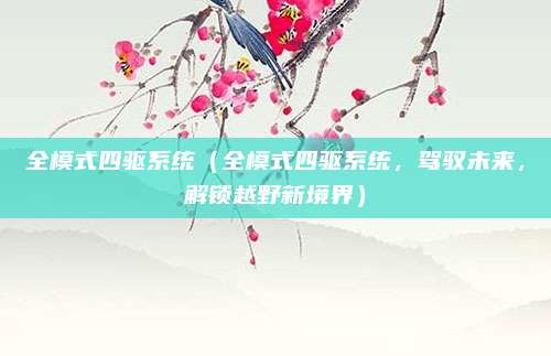 全模式四驱系统(全模式四驱系统,驾驭未来,解锁越野新境界)