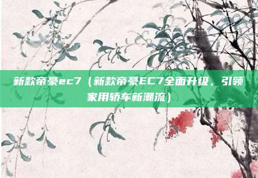 新款帝豪ec7（新款帝豪EC7全面升级，引领家用轿车新潮流）