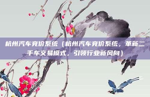 杭州汽车竞价系统（杭州汽车竞价系统，革新二手车交易模式，引领行业新风向）