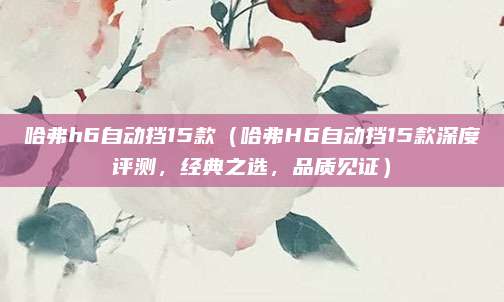 哈弗h6自动挡15款（哈弗H6自动挡15款深度评测，经典之选，品质见证）