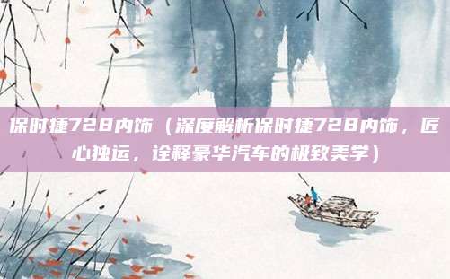 保时捷728内饰(深度解析保时捷728内饰,匠心独运,诠释豪华汽车的极致美学)