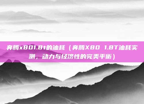 奔腾x801.8t的油耗(奔腾X80 1.8T油耗实测,动力与经济性的完美平衡)