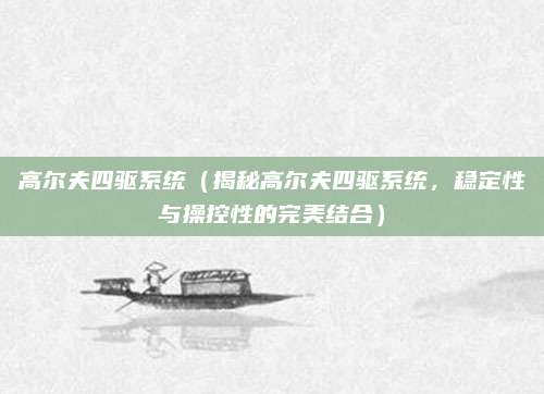 高尔夫四驱系统(揭秘高尔夫四驱系统,稳定性与操控性的完美结合)