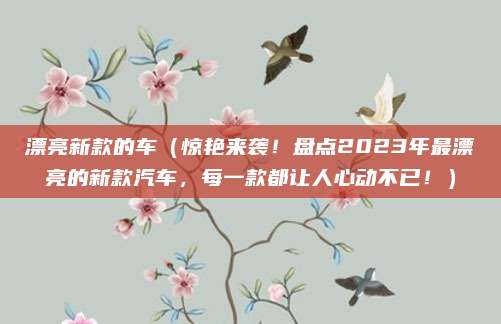 漂亮新款的车(惊艳来袭!盘点2023年最漂亮的新款汽车,每一款都让人心动不已!)