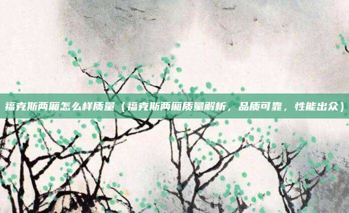 福克斯两厢怎么样质量(福克斯两厢质量解析,品质可靠,性能出众)