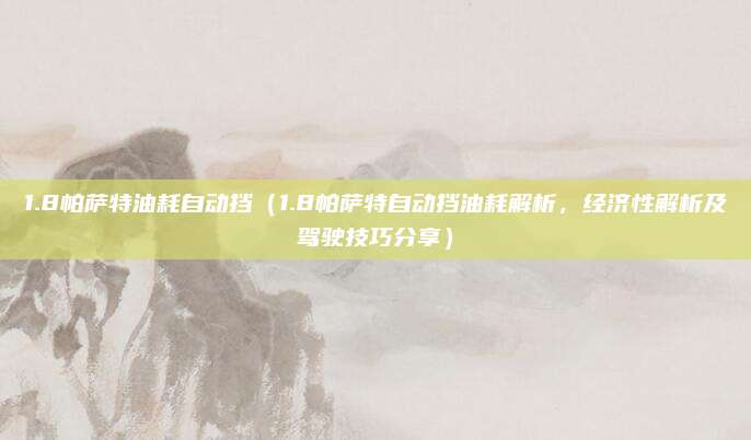 1.8帕萨特油耗自动挡(1.8帕萨特自动挡油耗解析,经济性解析及驾驶技巧分享)