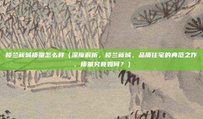楼兰新城质量怎么样(深度解析,楼兰新城,品质住宅的典范之作,质量究竟如何?)