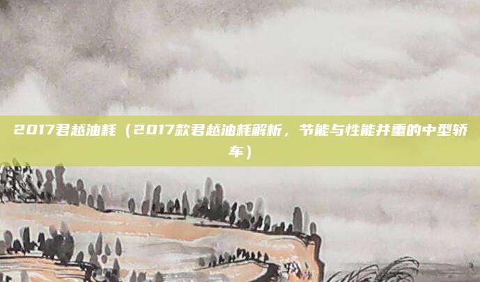 2017君越油耗(2017款君越油耗解析,节能与性能并重的中型轿车)