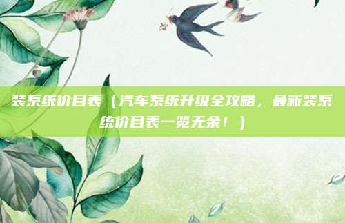 装系统价目表(汽车系统升级全攻略,最新装系统价目表一览无余!)