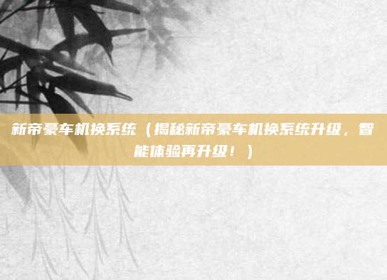 新帝豪车机换系统(揭秘新帝豪车机换系统升级,智能体验再升级!)
