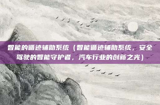 智能的循迹辅助系统（智能循迹辅助系统，安全驾驶的智能守护者，汽车行业的创新之光）