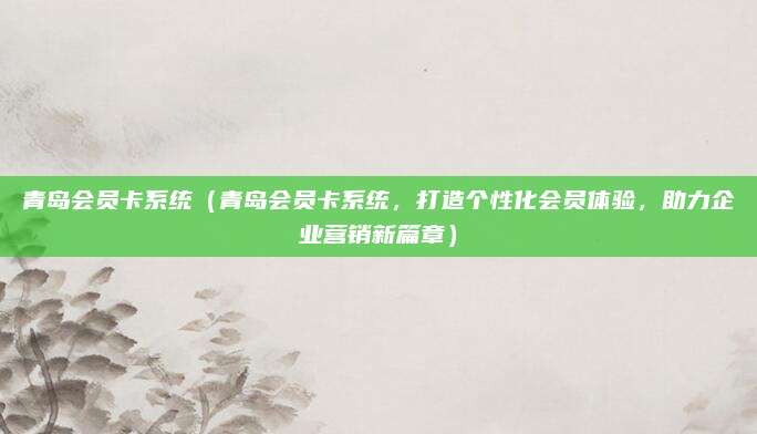 青岛会员卡系统(青岛会员卡系统,打造个性化会员体验,助力企业营销新篇章)