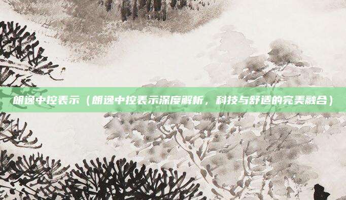 朗逸中控表示（朗逸中控表示深度解析，科技与舒适的完美融合）