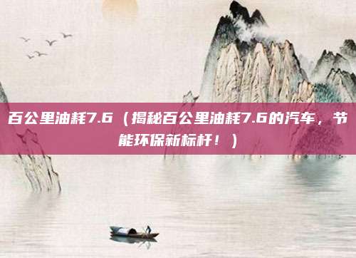 百公里油耗7.6(揭秘百公里油耗7.6的汽车,节能环保新标杆!)