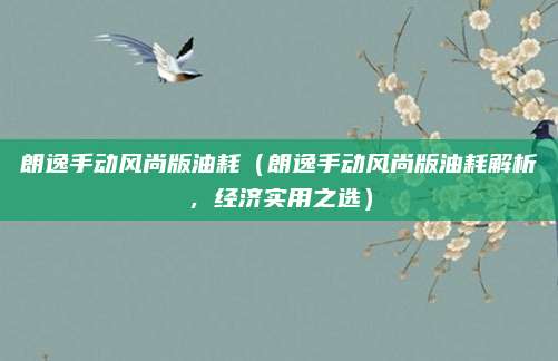 朗逸手动风尚版油耗（朗逸手动风尚版油耗解析，经济实用之选）
