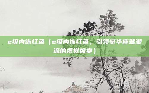 e级内饰红色（e级内饰红色，引领豪华座驾潮流的视觉盛宴）