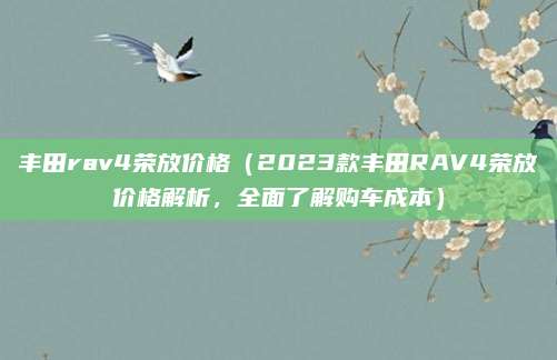 丰田rav4荣放价格(2023款丰田RAV4荣放价格解析,全面了解购车成本)