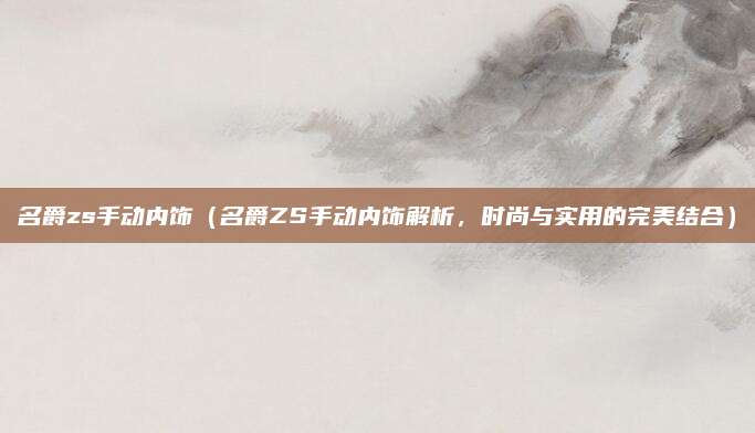 名爵zs手动内饰(名爵ZS手动内饰解析,时尚与实用的完美结合)