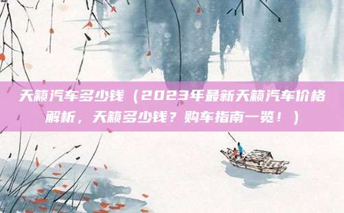 天籁汽车多少钱（2023年最新天籁汽车价格解析，天籁多少钱？购车指南一览！）