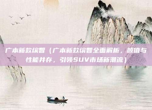 广本新款缤智(广本新款缤智全面解析,颜值与性能并存,引领SUV市场新潮流)