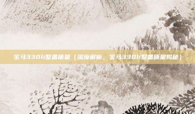 宝马330li整备质量(深度解析,宝马330li整备质量揭秘)