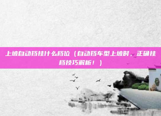 上坡自动挡挂什么档位(自动挡车型上坡时,正确挂档技巧解析!)
