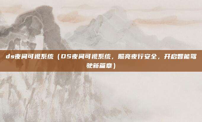 ds夜间可视系统(DS夜间可视系统,照亮夜行安全,开启智能驾驶新篇章)