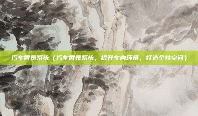 汽车香氛系统（汽车香氛系统，提升车内环境，打造个性空间）