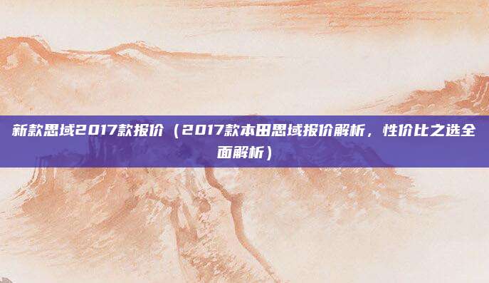 新款思域2017款报价(2017款本田思域报价解析,性价比之选全面解析)