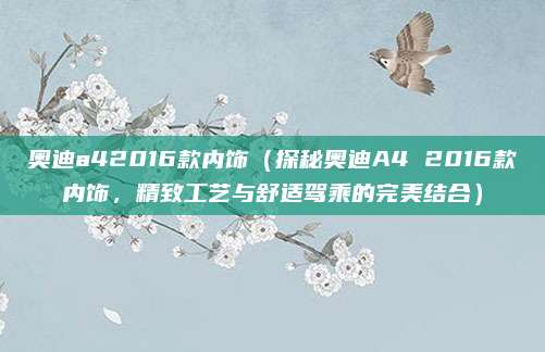 奥迪a42016款内饰（探秘奥迪A4 2016款内饰，精致工艺与舒适驾乘的完美结合）