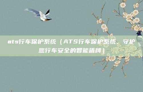 ats行车保护系统(ATS行车保护系统,守护您行车安全的智能盾牌)