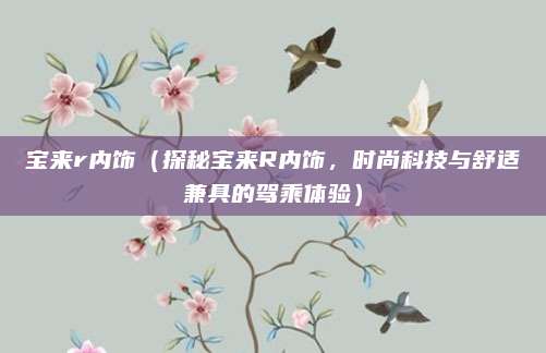 宝来r内饰（探秘宝来R内饰，时尚科技与舒适兼具的驾乘体验）