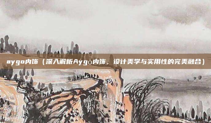 aygo内饰(深入解析Aygō内饰,设计美学与实用性的完美融合)