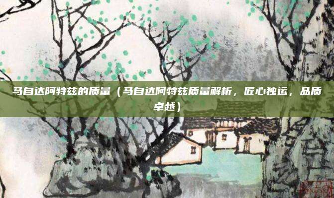 马自达阿特兹的质量(马自达阿特兹质量解析,匠心独运,品质卓越)