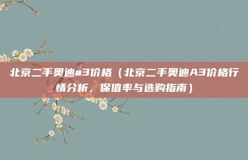 北京二手奥迪a3价格(北京二手奥迪A3价格行情分析,保值率与选购指南)