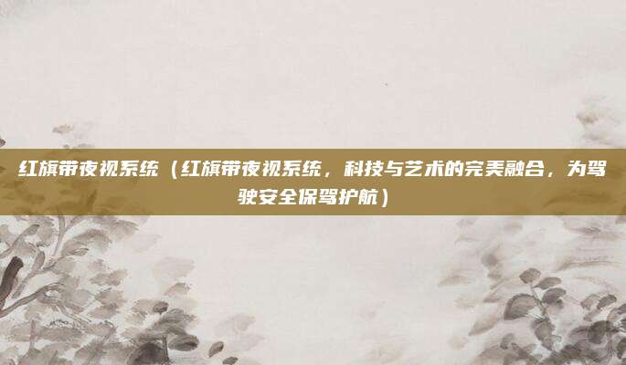 红旗带夜视系统(红旗带夜视系统,科技与艺术的完美融合,为驾驶安全保驾护航)
