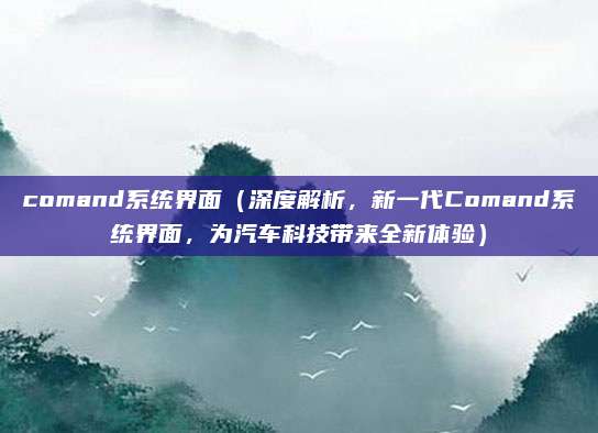comand系统界面(深度解析,新一代Comand系统界面,为汽车科技带来全新体验)