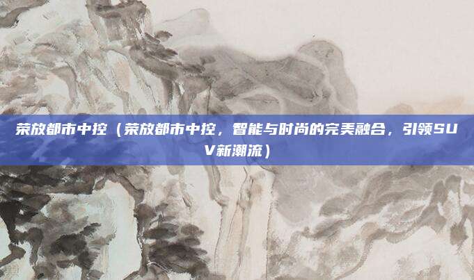 荣放都市中控(荣放都市中控,智能与时尚的完美融合,引领SUV新潮流)