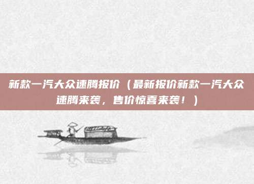 新款一汽大众速腾报价(最新报价新款一汽大众速腾来袭,售价惊喜来袭!)