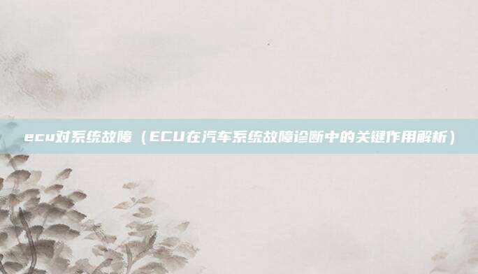 ecu对系统故障(ECU在汽车系统故障诊断中的关键作用解析)